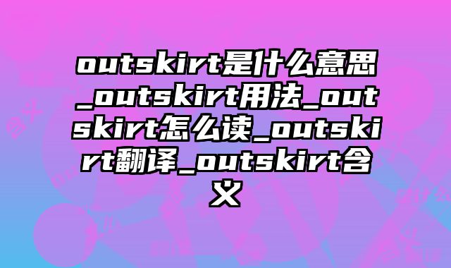 outskirt是什么意思_outskirt用法_outskirt怎么读_outskirt翻译_outskirt含义