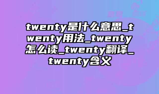 twenty是什么意思_twenty用法_twenty怎么读_twenty翻译_twenty含义