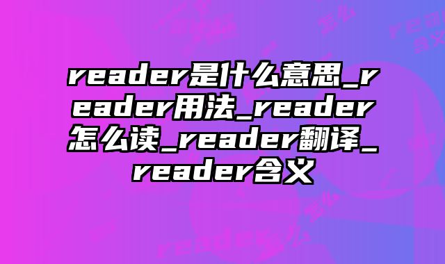 reader是什么意思_reader用法_reader怎么读_reader翻译_reader含义