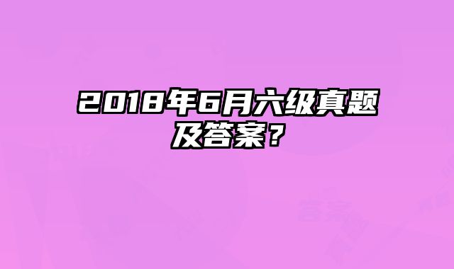 2018年6月六级真题及答案？