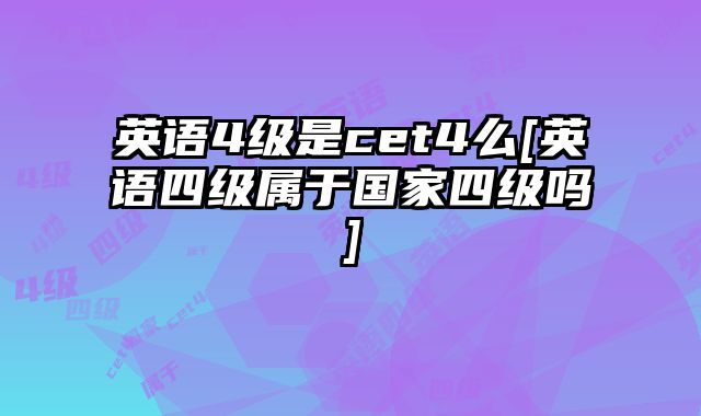 英语4级是cet4么[英语四级属于国家四级吗]