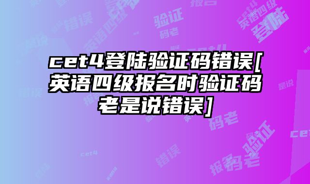cet4登陆验证码错误[英语四级报名时验证码老是说错误]