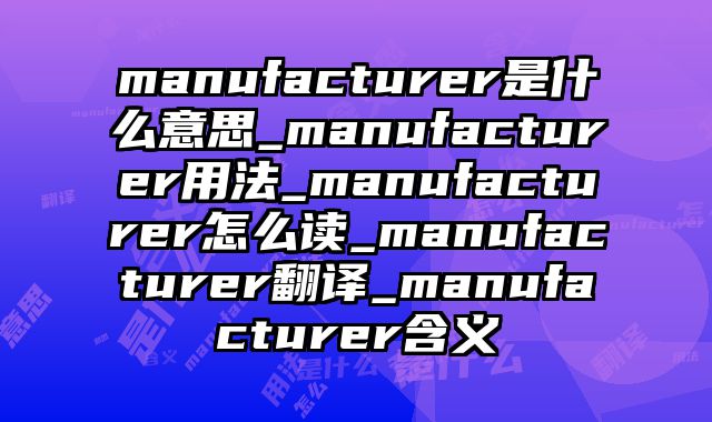 manufacturer是什么意思_manufacturer用法_manufacturer怎么读_manufacturer翻译_manufacturer含义