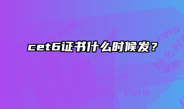cet6证书什么时候发？