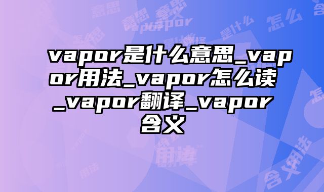 vapor是什么意思_vapor用法_vapor怎么读_vapor翻译_vapor含义
