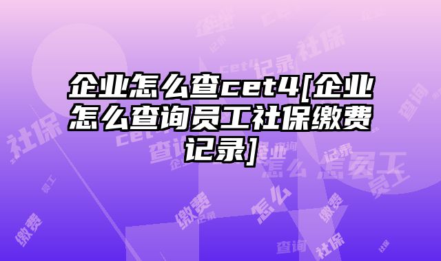 企业怎么查cet4[企业怎么查询员工社保缴费记录]