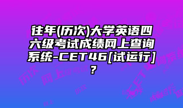 往年(历次)大学英语四六级考试成绩网上查询系统-CET46[试运行]？