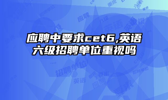应聘中要求cet6,英语六级招聘单位重视吗