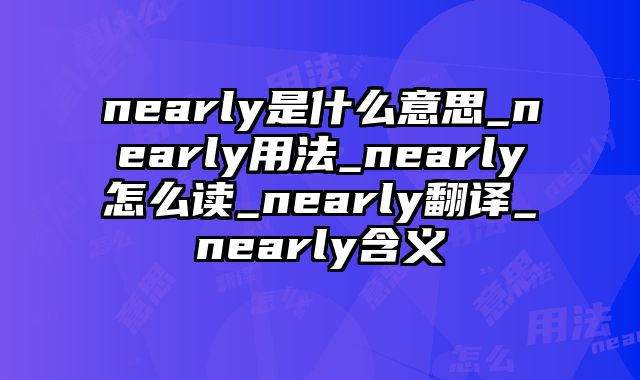 nearly是什么意思_nearly用法_nearly怎么读_nearly翻译_nearly含义