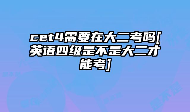 cet4需要在大二考吗[英语四级是不是大二才能考]