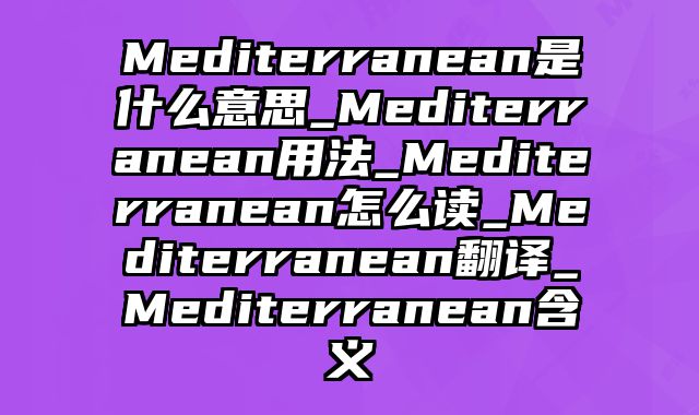 Mediterranean是什么意思_Mediterranean用法_Mediterranean怎么读_Mediterranean翻译_Mediterranean含义