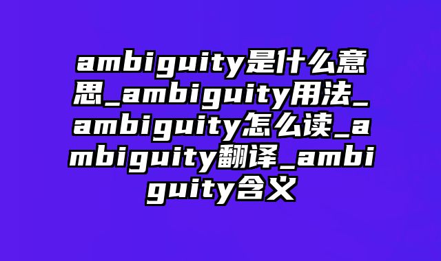 ambiguity是什么意思_ambiguity用法_ambiguity怎么读_ambiguity翻译_ambiguity含义