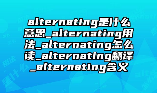 alternating是什么意思_alternating用法_alternating怎么读_alternating翻译_alternating含义
