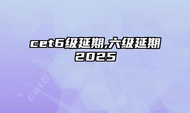 cet6级延期,六级延期2025