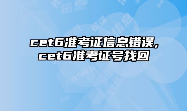 cet6准考证信息错误,cet6准考证号找回