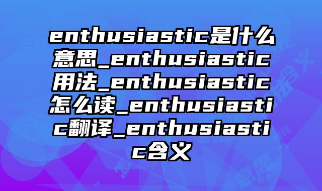 enthusiastic是什么意思_enthusiastic用法_enthusiastic怎么读_enthusiastic翻译_enthusiastic含义