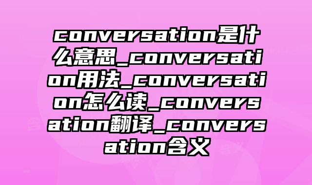 conversation是什么意思_conversation用法_conversation怎么读_conversation翻译_conversation含义