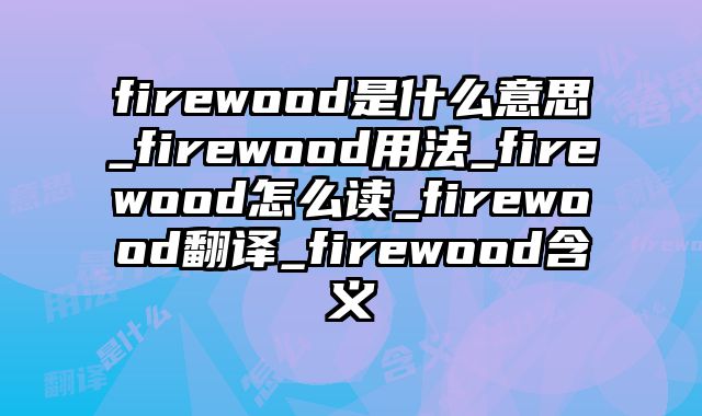 firewood是什么意思_firewood用法_firewood怎么读_firewood翻译_firewood含义