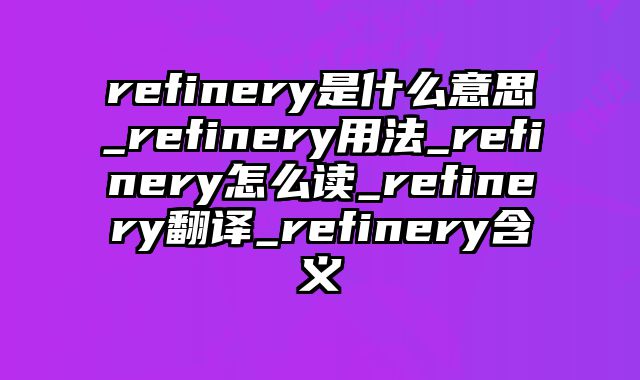 refinery是什么意思_refinery用法_refinery怎么读_refinery翻译_refinery含义