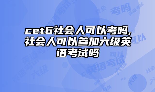 cet6社会人可以考吗,社会人可以参加六级英语考试吗