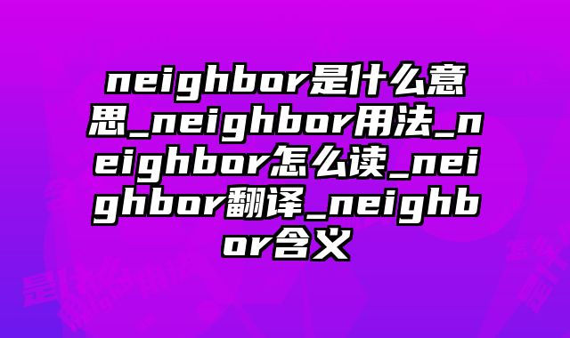 neighbor是什么意思_neighbor用法_neighbor怎么读_neighbor翻译_neighbor含义