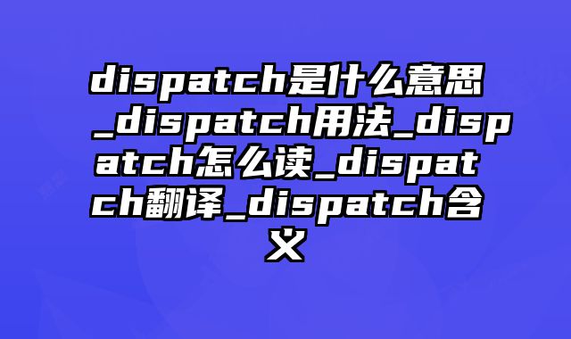 dispatch是什么意思_dispatch用法_dispatch怎么读_dispatch翻译_dispatch含义