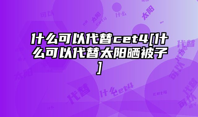什么可以代替cet4[什么可以代替太阳晒被子]
