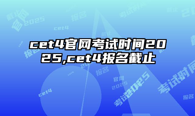 cet4官网考试时间2025,cet4报名截止