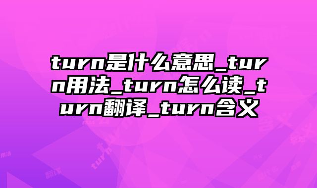 turn是什么意思_turn用法_turn怎么读_turn翻译_turn含义