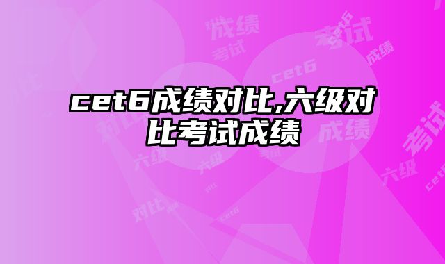 cet6成绩对比,六级对比考试成绩