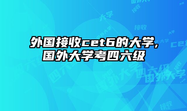 外国接收cet6的大学,国外大学考四六级