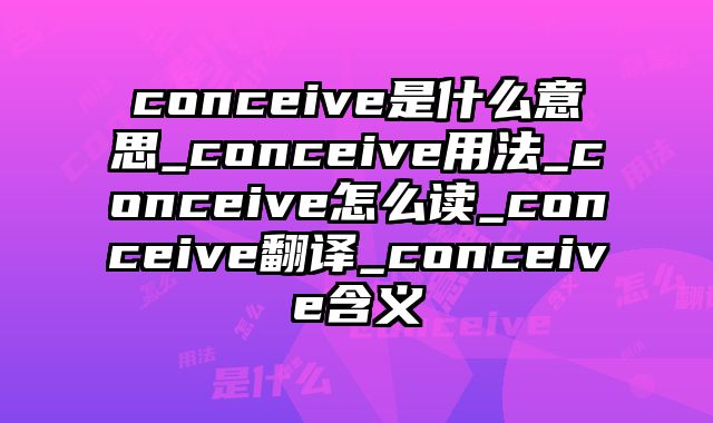 conceive是什么意思_conceive用法_conceive怎么读_conceive翻译_conceive含义