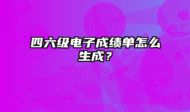 四六级电子成绩单怎么生成？