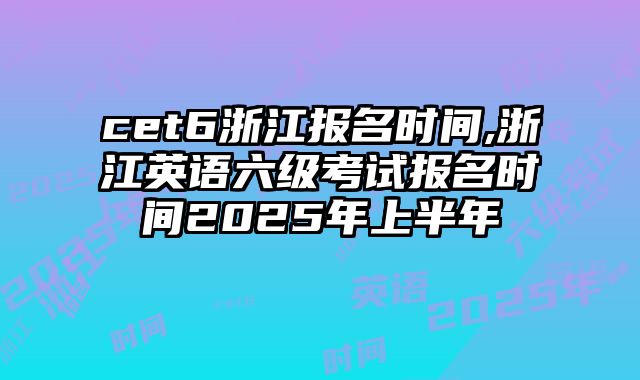 cet6浙江报名时间,浙江英语六级考试报名时间2025年上半年