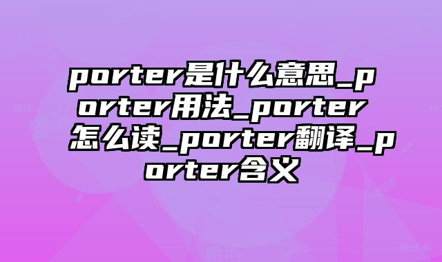 porter是什么意思_porter用法_porter怎么读_porter翻译_porter含义