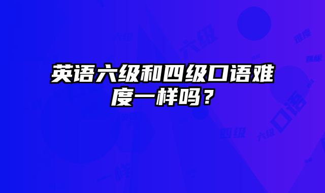 英语六级和四级口语难度一样吗？
