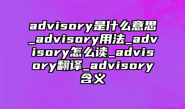 advisory是什么意思_advisory用法_advisory怎么读_advisory翻译_advisory含义