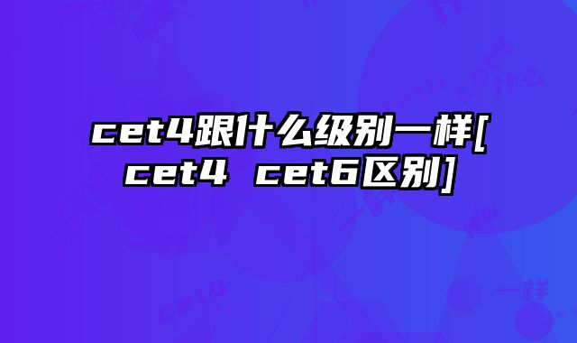 cet4跟什么级别一样[cet4 cet6区别]