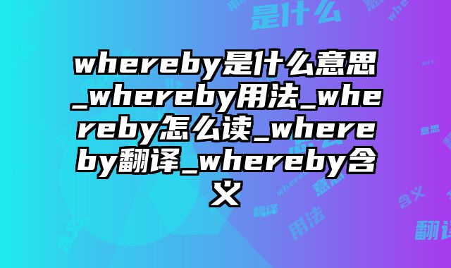 whereby是什么意思_whereby用法_whereby怎么读_whereby翻译_whereby含义