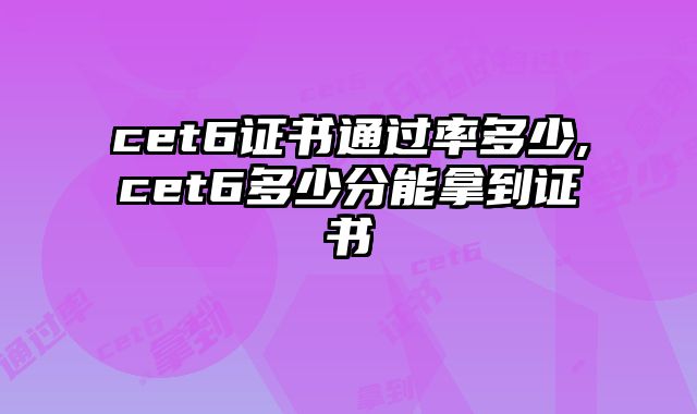 cet6证书通过率多少,cet6多少分能拿到证书