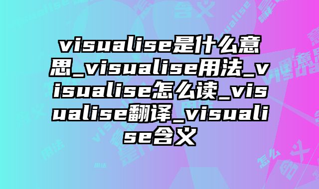 visualise是什么意思_visualise用法_visualise怎么读_visualise翻译_visualise含义