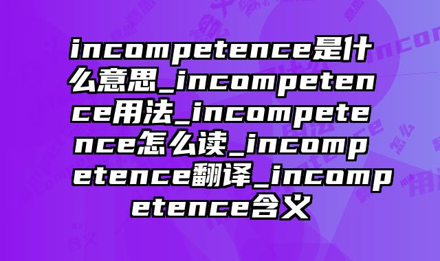 incompetence是什么意思_incompetence用法_incompetence怎么读_incompetence翻译_incompetence含义