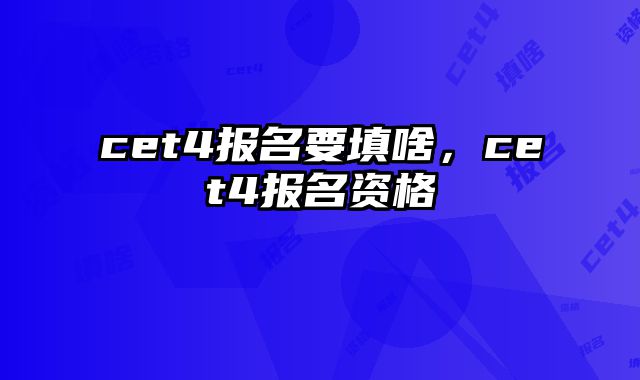 cet4报名要填啥，cet4报名资格