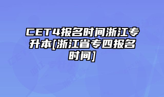 CET4报名时间浙江专升本[浙江省专四报名时间]
