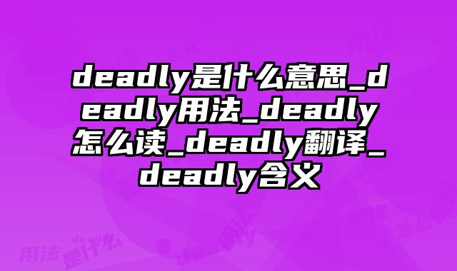 deadly是什么意思_deadly用法_deadly怎么读_deadly翻译_deadly含义
