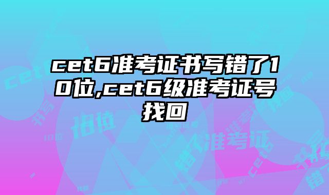 cet6准考证书写错了10位,cet6级准考证号找回