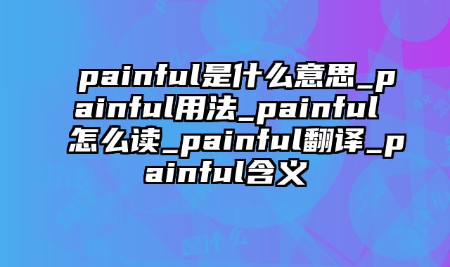 painful是什么意思_painful用法_painful怎么读_painful翻译_painful含义