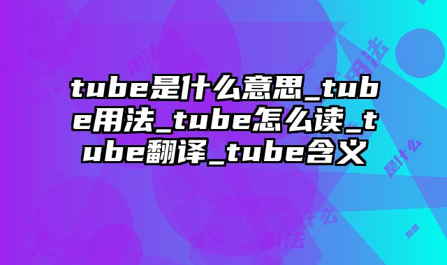 tube是什么意思_tube用法_tube怎么读_tube翻译_tube含义
