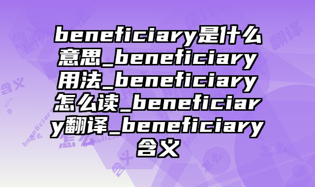 beneficiary是什么意思_beneficiary用法_beneficiary怎么读_beneficiary翻译_beneficiary含义