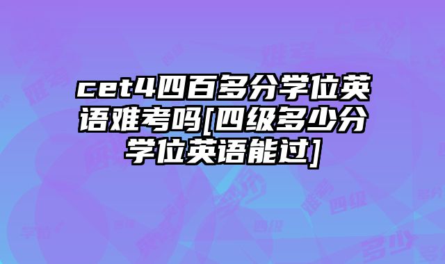 cet4四百多分学位英语难考吗[四级多少分学位英语能过]